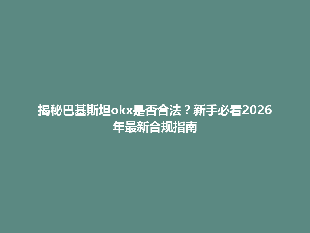 揭秘巴基斯坦okx是否合法？新手必看2026年最新合规指南
