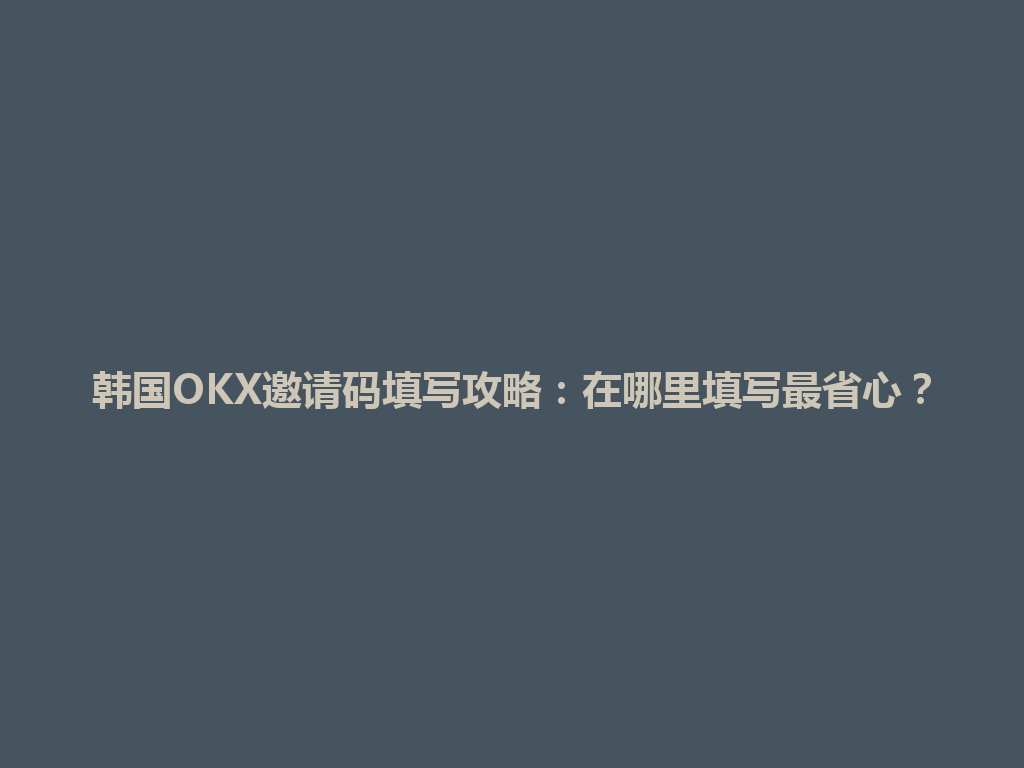 韩国OKX邀请码填写攻略：在哪里填写最省心？