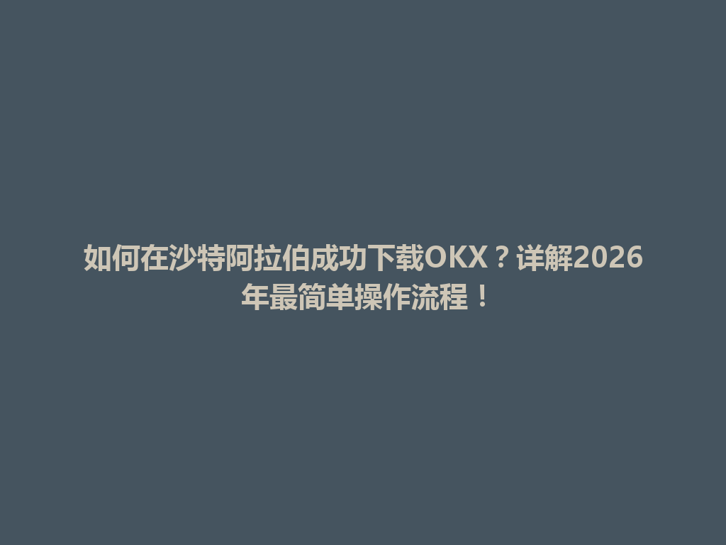 如何在沙特阿拉伯成功下载OKX？详解2026年最简单操作流程！