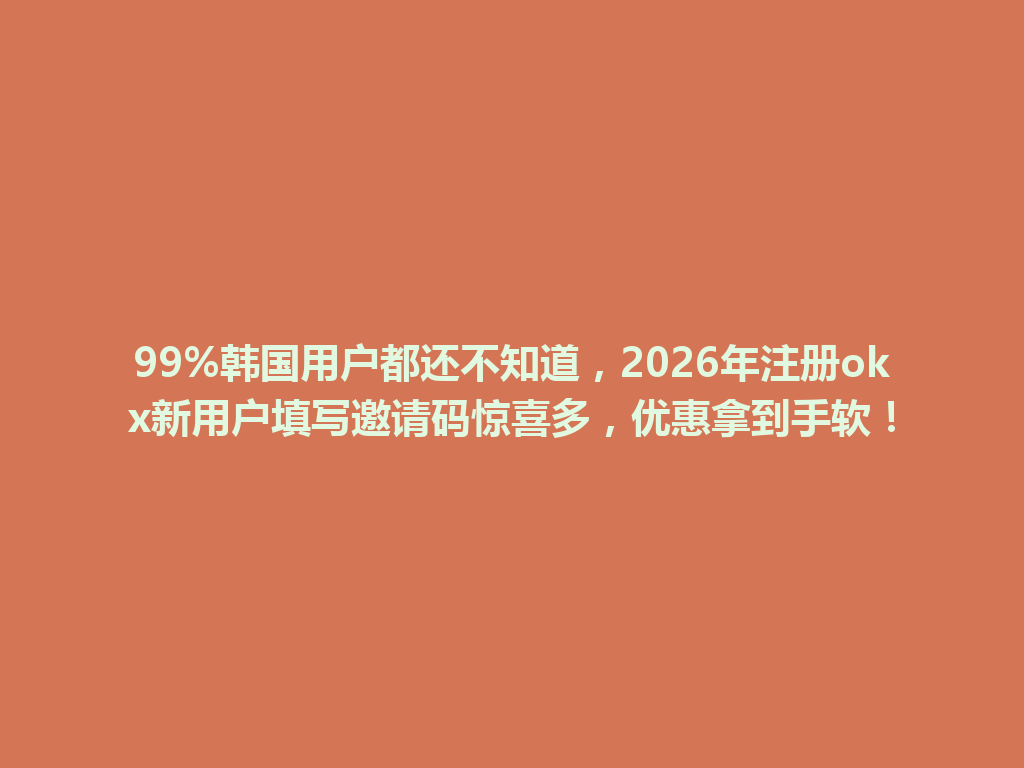 99%韩国用户都还不知道，2026年注册okx新用户填写邀请码惊喜多，优惠拿到手软！