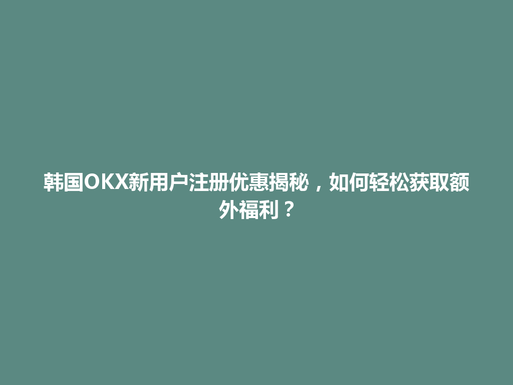 韩国OKX新用户注册优惠揭秘，如何轻松获取额外福利？