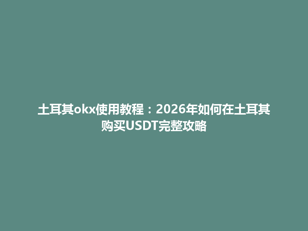 土耳其okx使用教程：2026年如何在土耳其购买USDT完整攻略