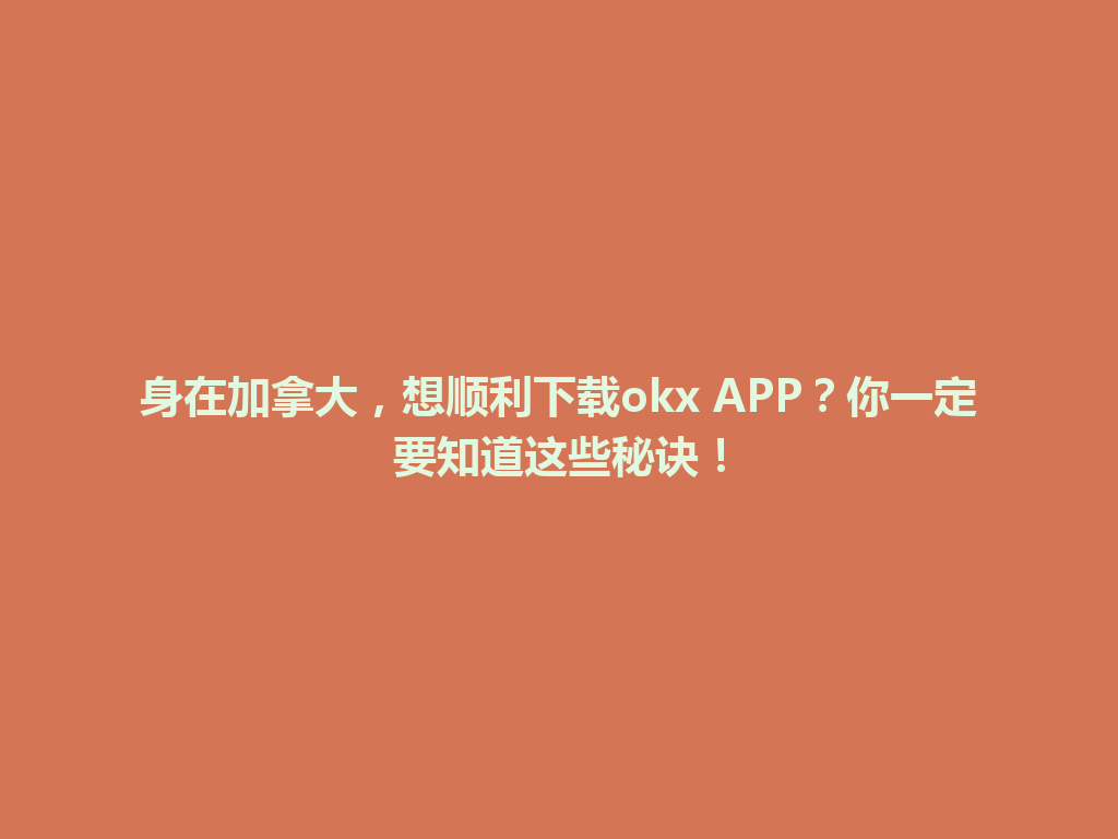 身在加拿大，想顺利下载okx APP？你一定要知道这些秘诀！