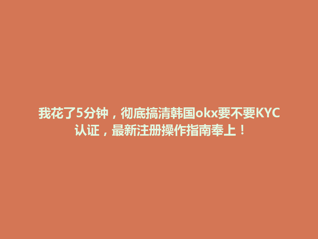 我花了5分钟，彻底搞清韩国okx要不要KYC认证，最新注册操作指南奉上！