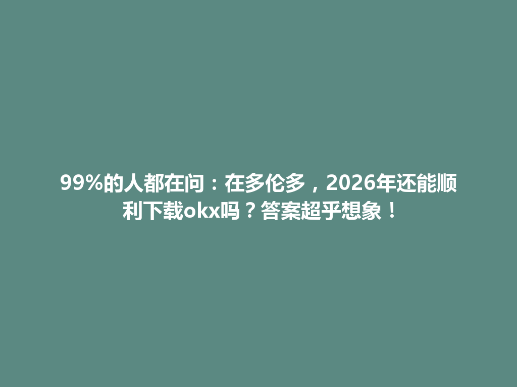 99%的人都在问：在多伦多，2026年还能顺利下载okx吗？答案超乎想象！