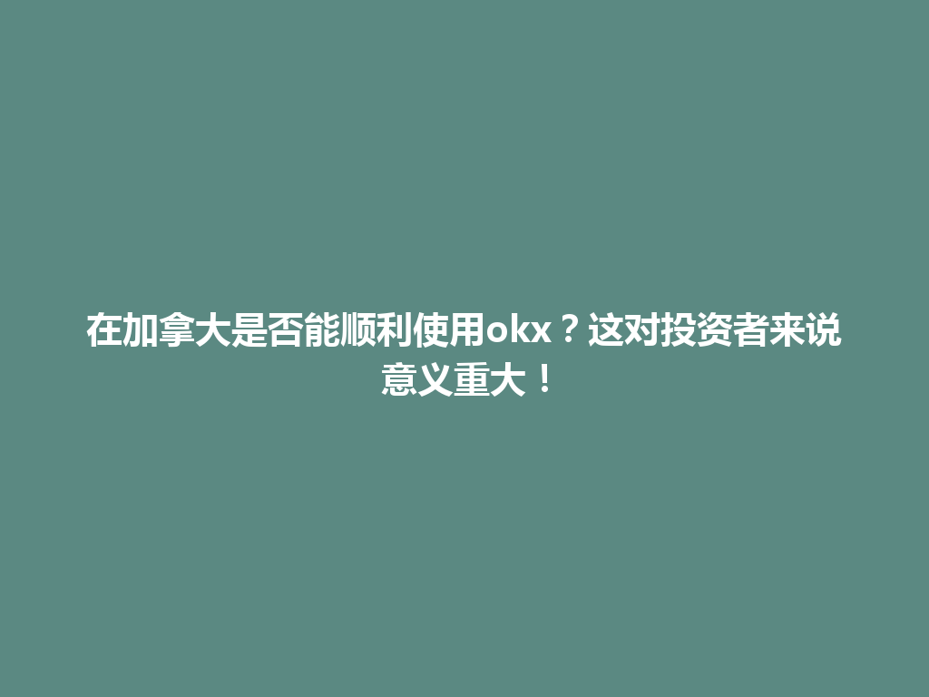 在加拿大是否能顺利使用okx？这对投资者来说意义重大！
