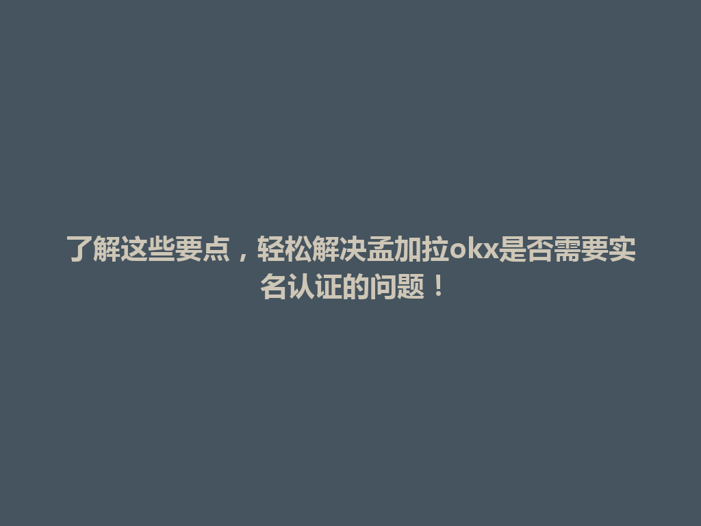 了解这些要点，轻松解决孟加拉okx是否需要实名认证的问题！