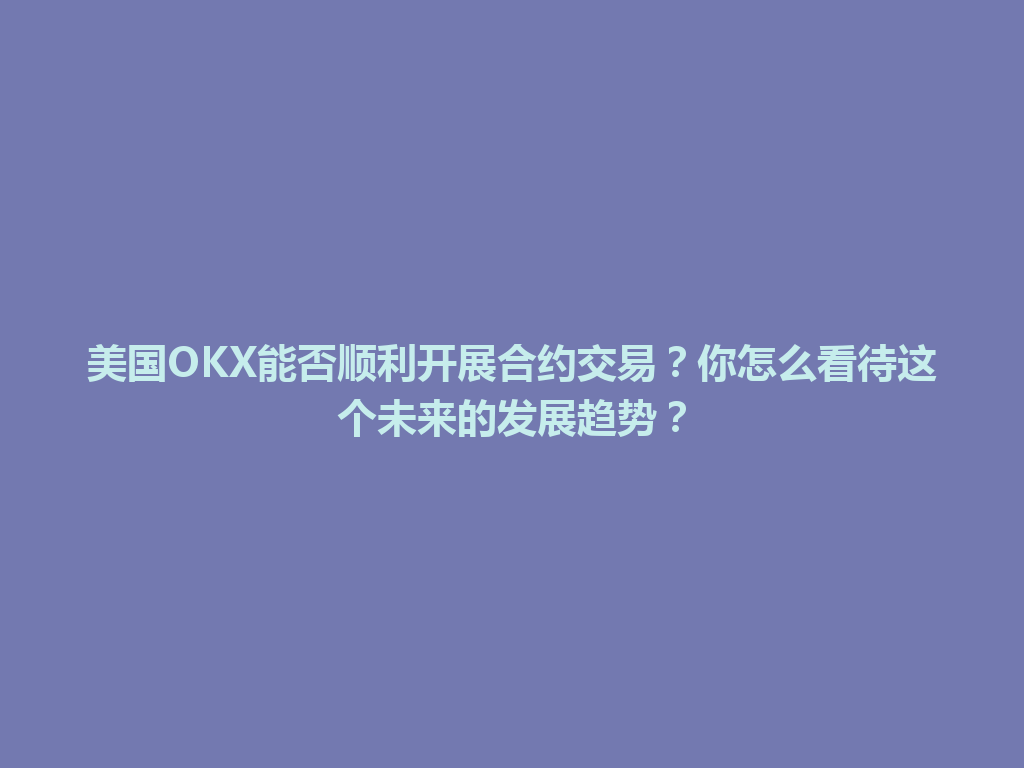 美国OKX能否顺利开展合约交易？你怎么看待这个未来的发展趋势？