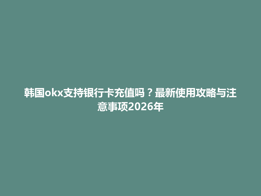 韩国okx支持银行卡充值吗？最新使用攻略与注意事项2026年