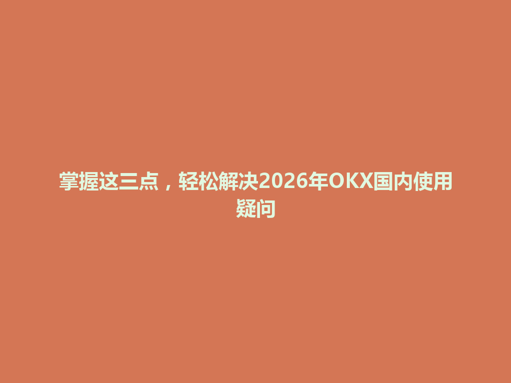 掌握这三点，轻松解决2026年OKX国内使用疑问