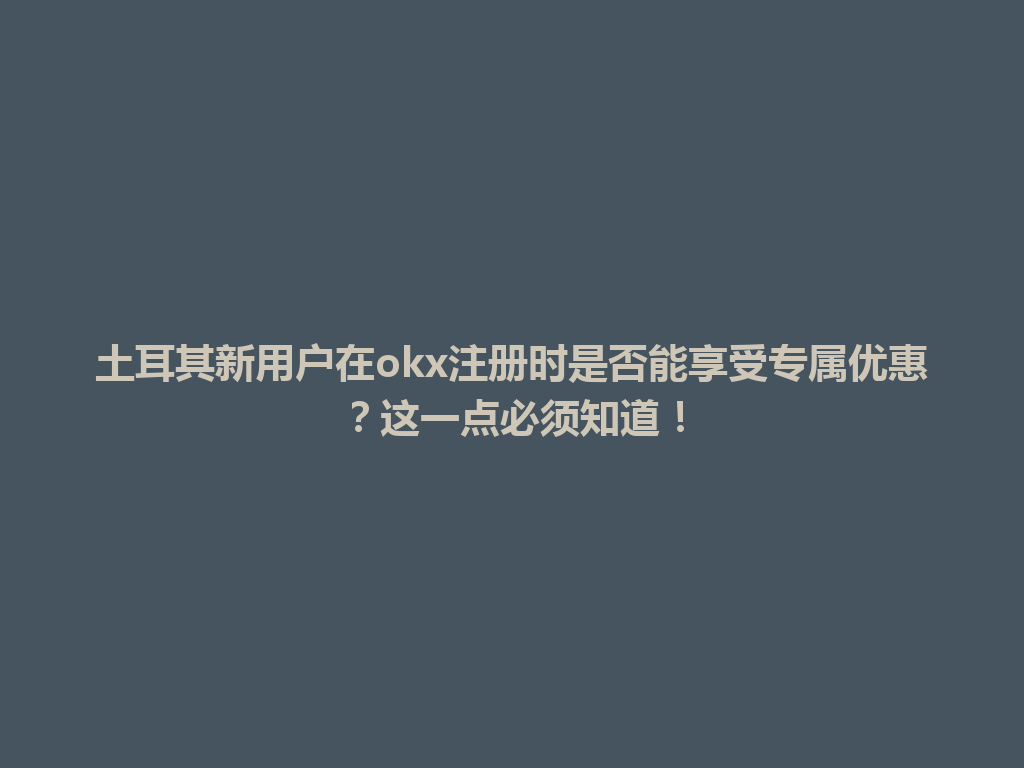 土耳其新用户在okx注册时是否能享受专属优惠?这一点必须知道!