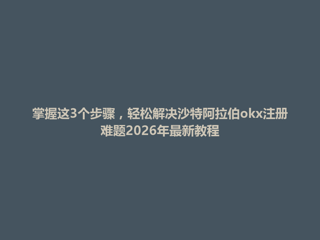 掌握这3个步骤，轻松解决沙特阿拉伯okx注册难题2026年最新教程