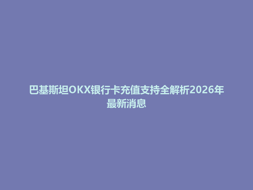 巴基斯坦OKX银行卡充值支持全解析2026年最新消息