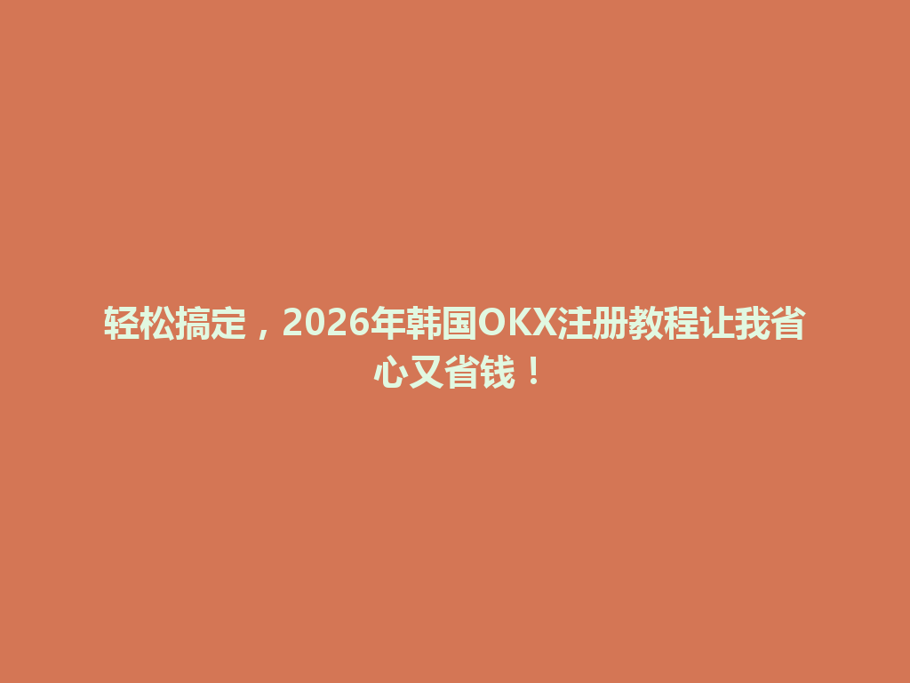 轻松搞定，2026年韩国OKX注册教程让我省心又省钱！