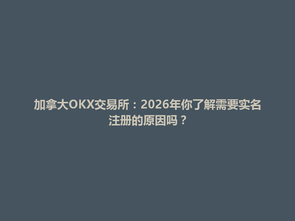 加拿大OKX交易所：2026年你了解需要实名注册的原因吗？