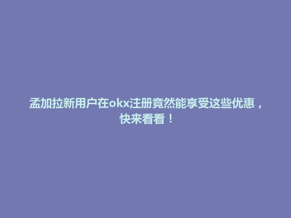 孟加拉新用户在okx注册竟然能享受这些优惠，快来看看！