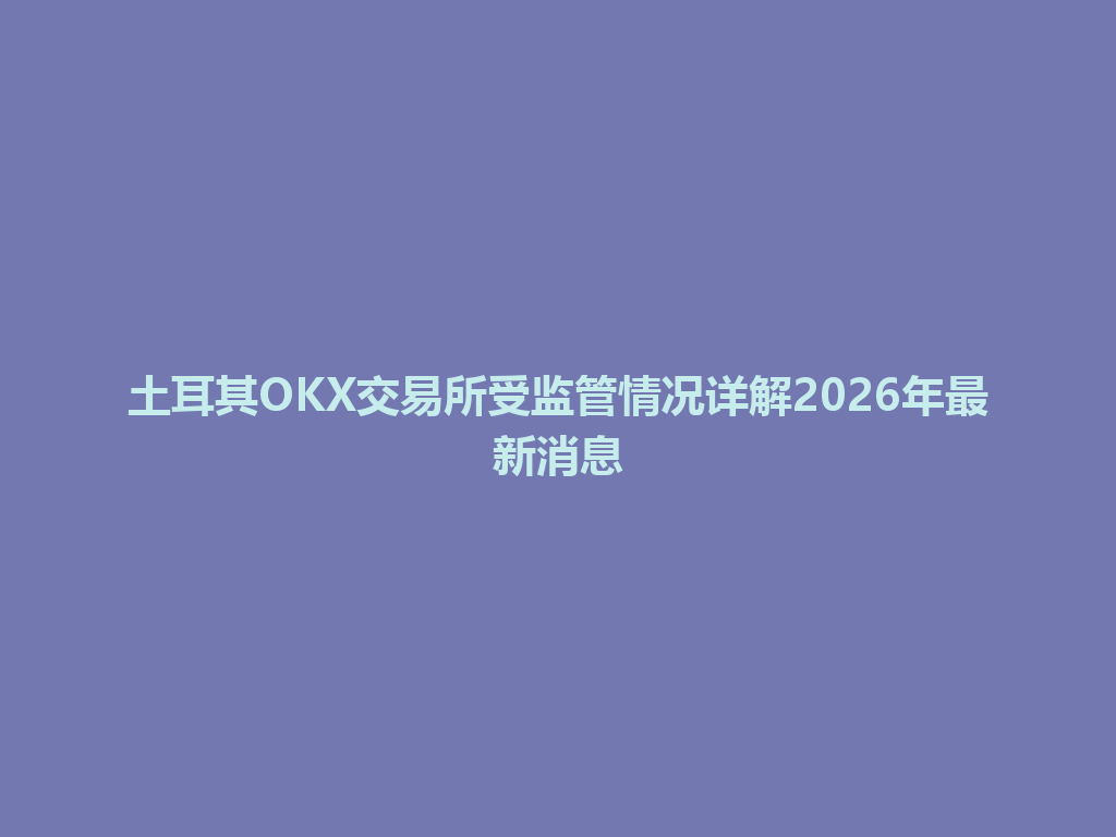 土耳其OKX交易所受监管情况详解2026年最新消息