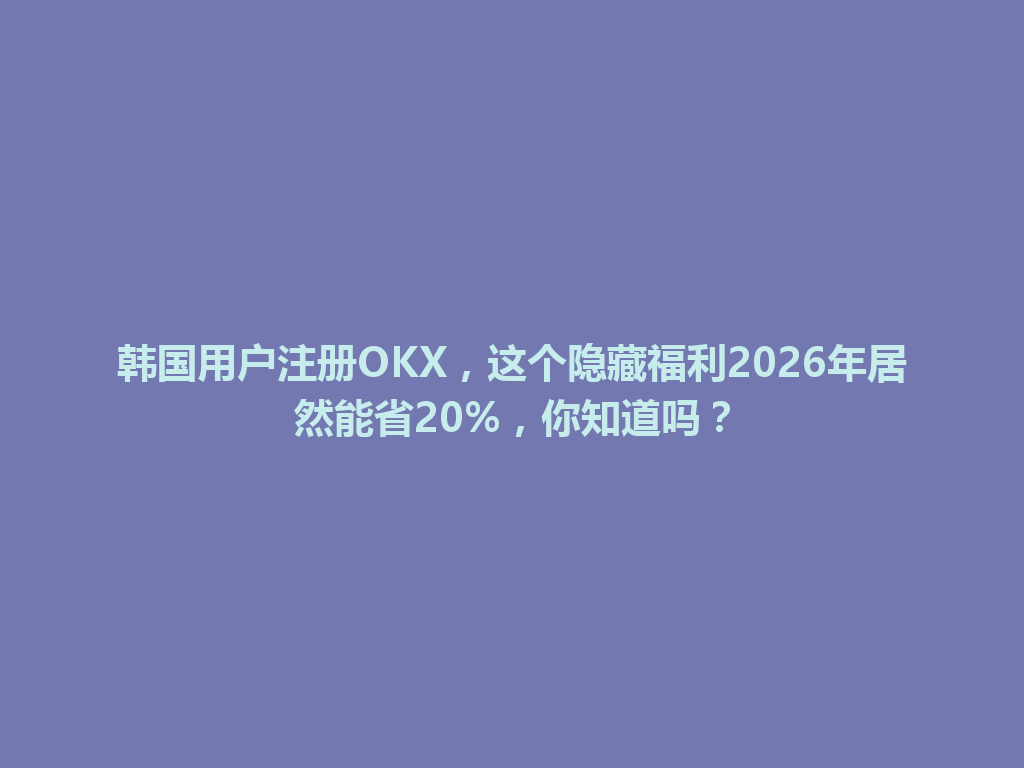 韩国用户注册OKX，这个隐藏福利2026年居然能省20%，你知道吗？