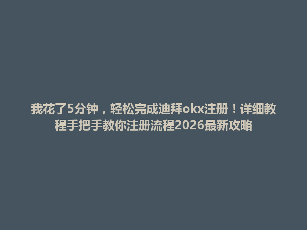 我花了5分钟，轻松完成迪拜okx注册！详细教程手把手教你注册流程2026最新攻略