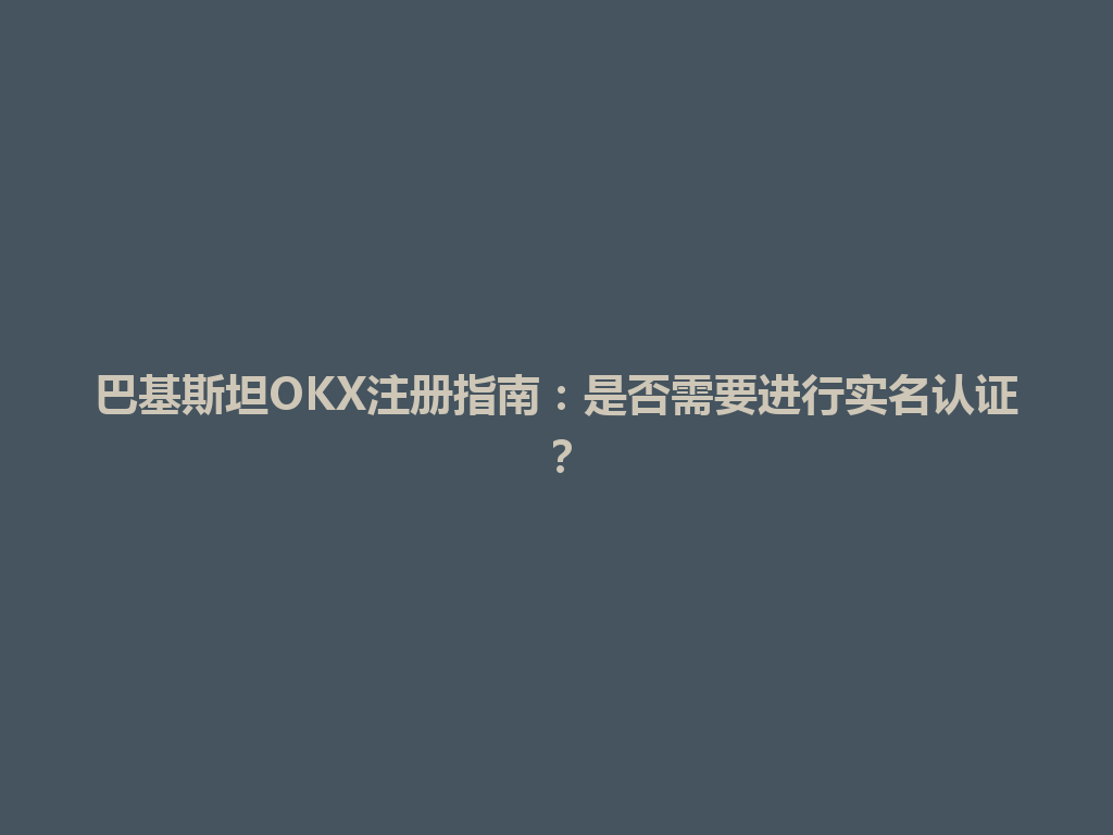 巴基斯坦OKX注册指南：是否需要进行实名认证？
