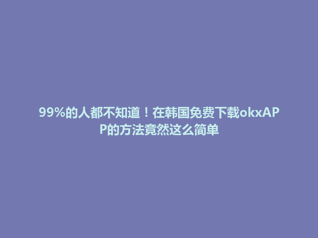 99%的人都不知道！在韩国免费下载okxAPP的方法竟然这么简单