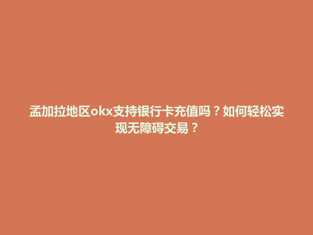 孟加拉地区okx支持银行卡充值吗？如何轻松实现无障碍交易？