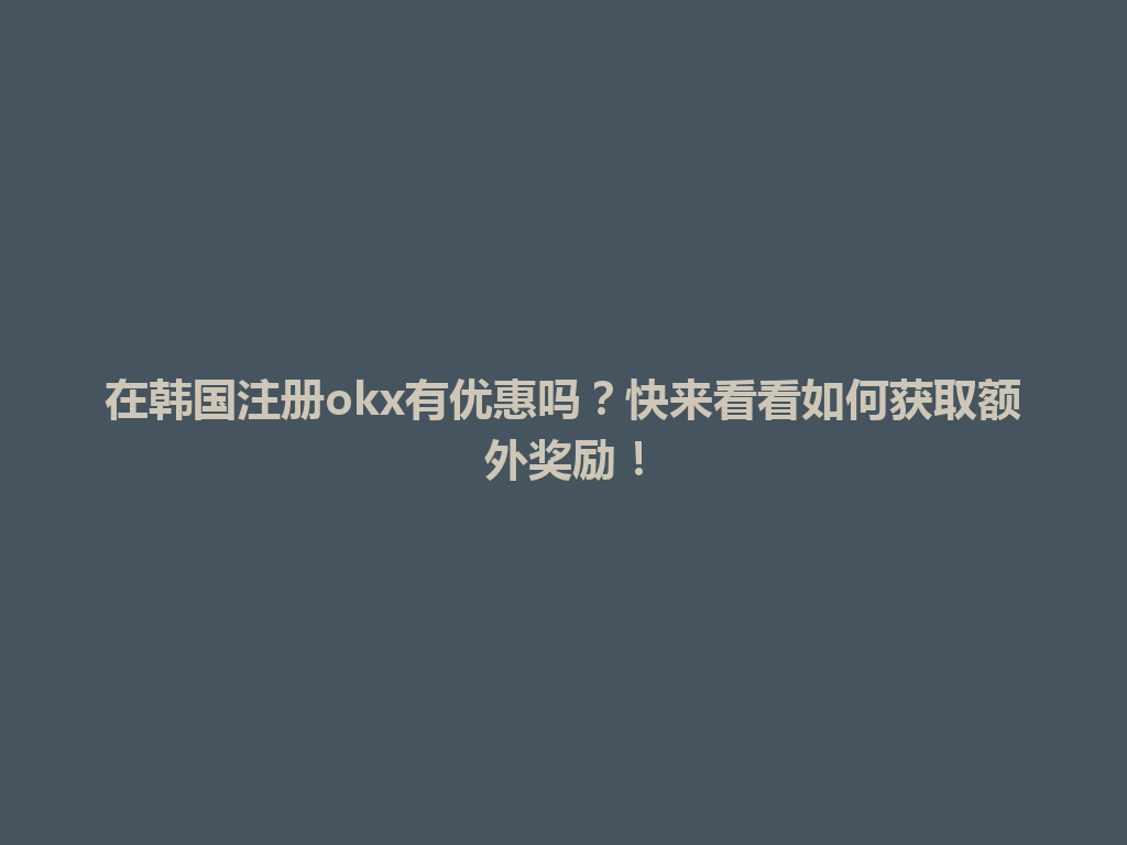 在韩国注册okx有优惠吗？快来看看如何获取额外奖励！