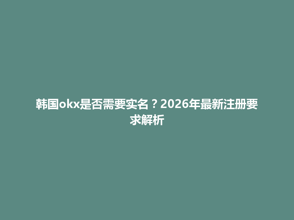 韩国okx是否需要实名？2026年最新注册要求解析