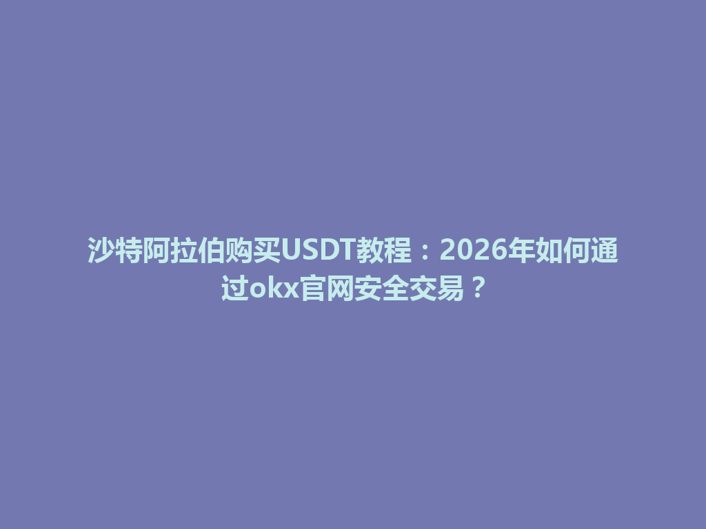 沙特阿拉伯购买USDT教程：2026年如何通过okx官网安全交易？