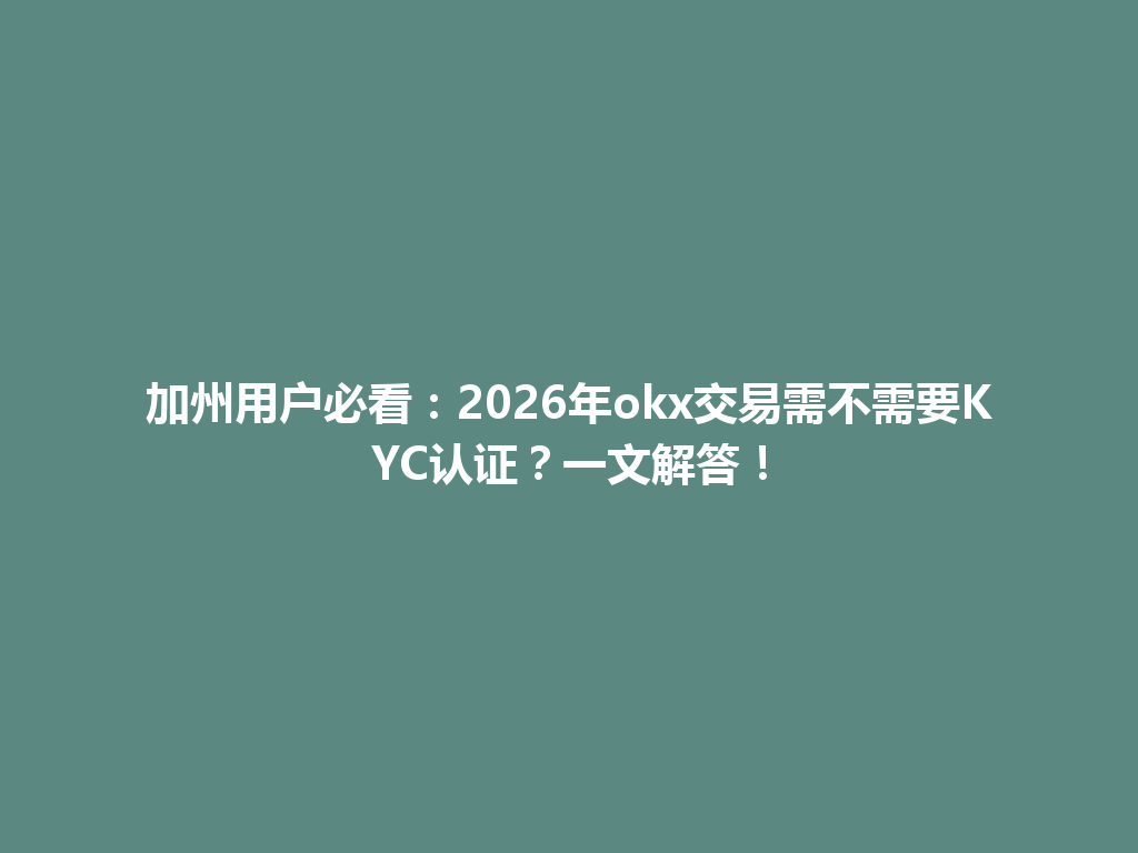 加州用户必看：2026年okx交易需不需要KYC认证？一文解答！