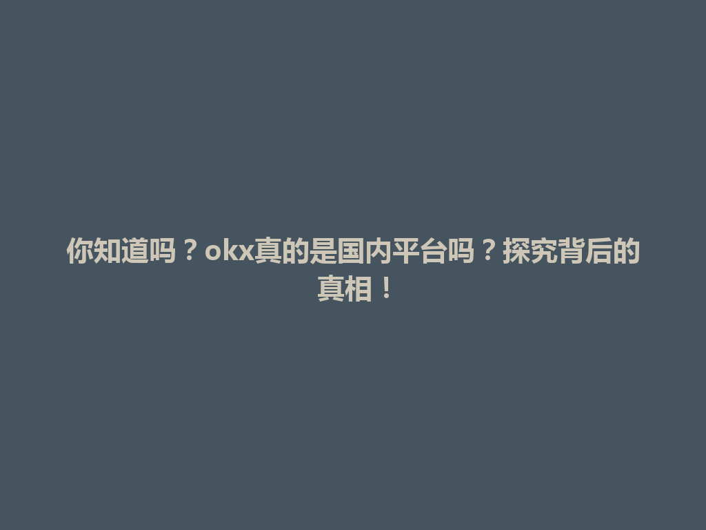 你知道吗？okx真的是国内平台吗？探究背后的真相！