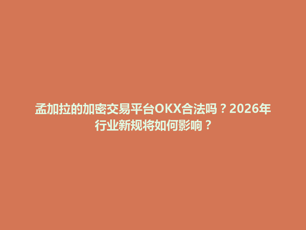 孟加拉的加密交易平台OKX合法吗？2026年行业新规将如何影响？