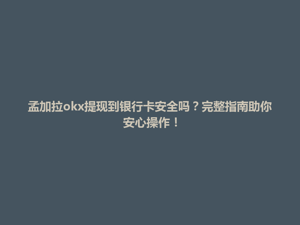 孟加拉okx提现到银行卡安全吗？完整指南助你安心操作！