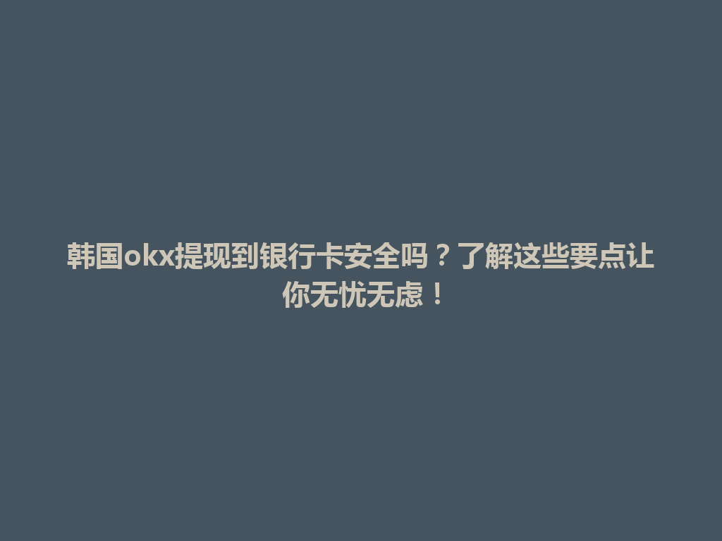 韩国okx提现到银行卡安全吗？了解这些要点让你无忧无虑！