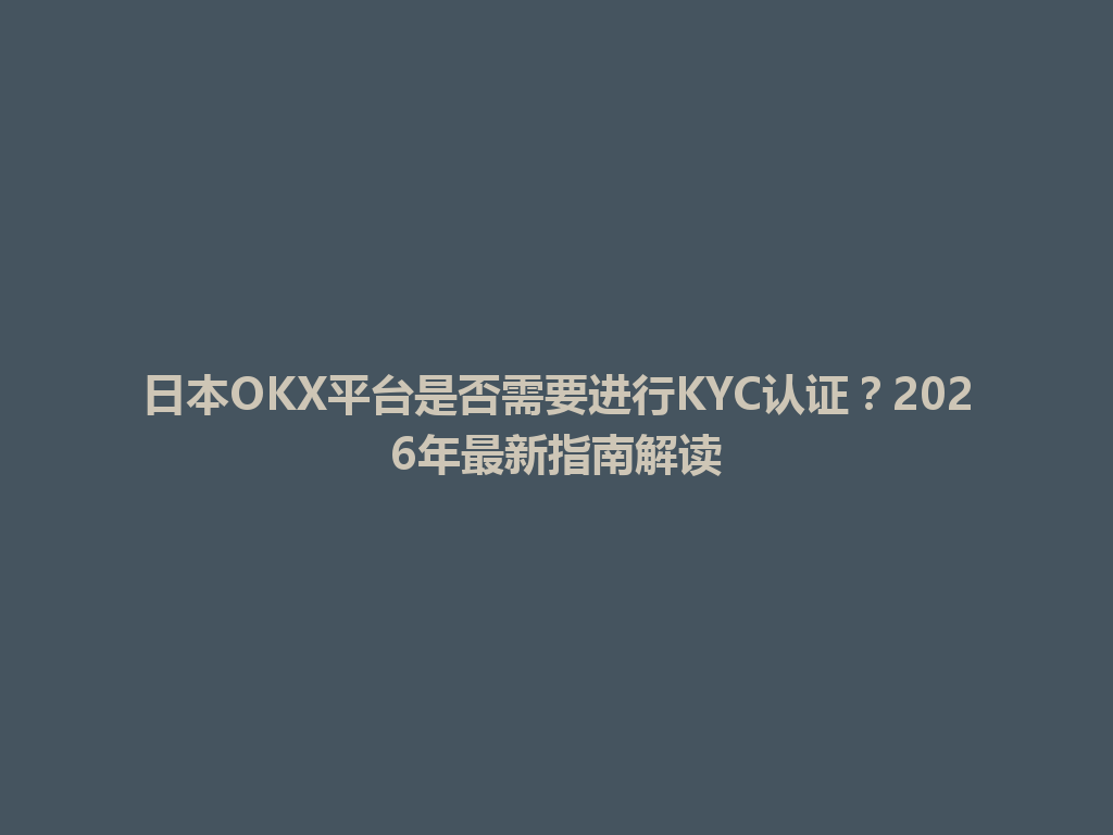 日本OKX平台是否需要进行KYC认证？2026年最新指南解读