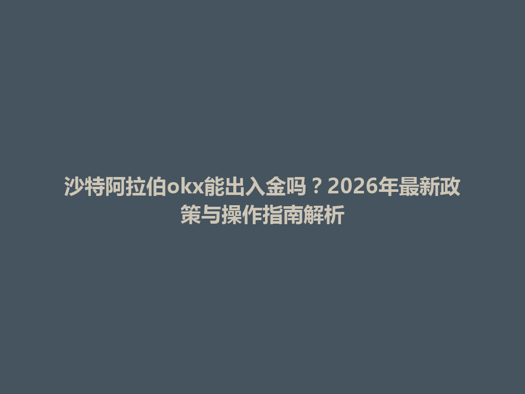 沙特阿拉伯okx能出入金吗？2026年最新政策与操作指南解析