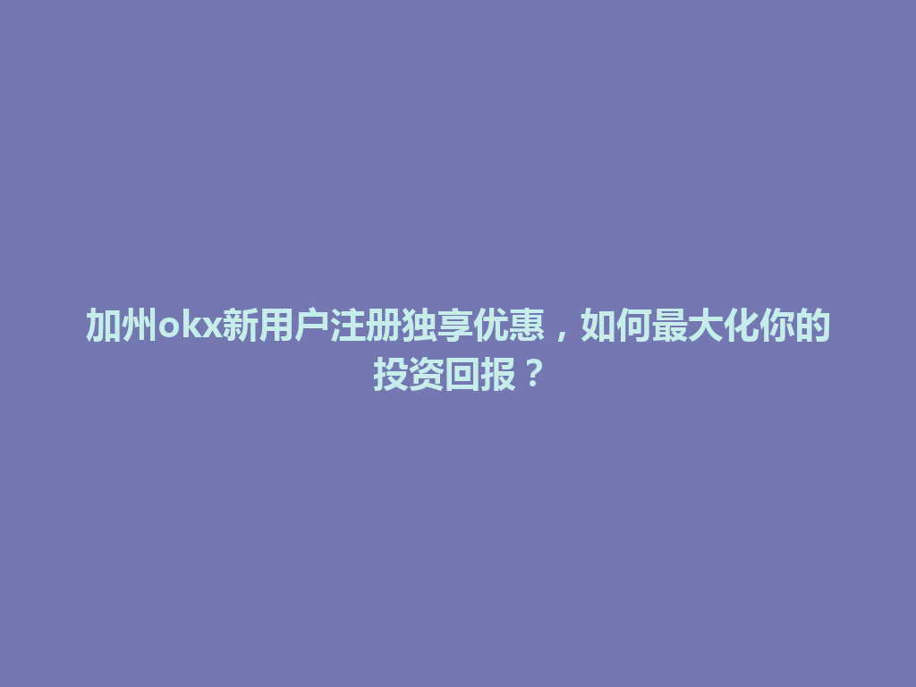 加州okx新用户注册独享优惠，如何最大化你的投资回报？