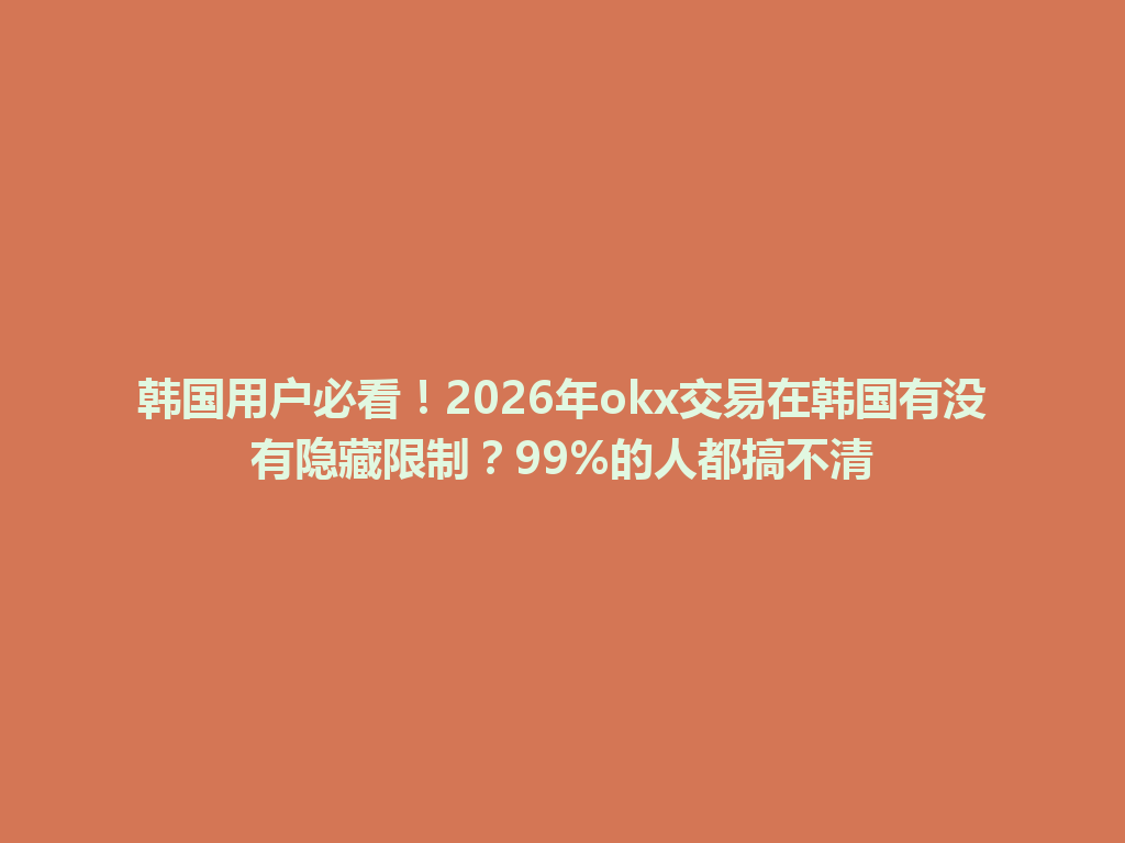 韩国用户必看！2026年okx交易在韩国有没有隐藏限制？99%的人都搞不清
