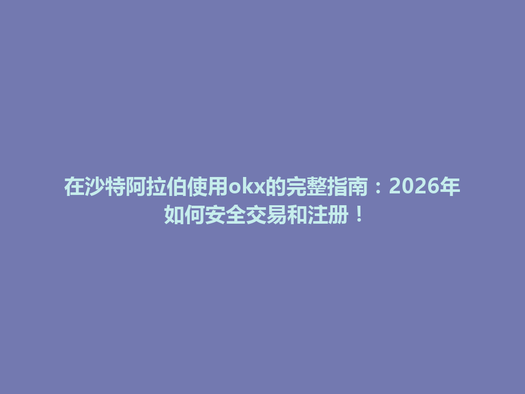 在沙特阿拉伯使用okx的完整指南：2026年如何安全交易和注册！