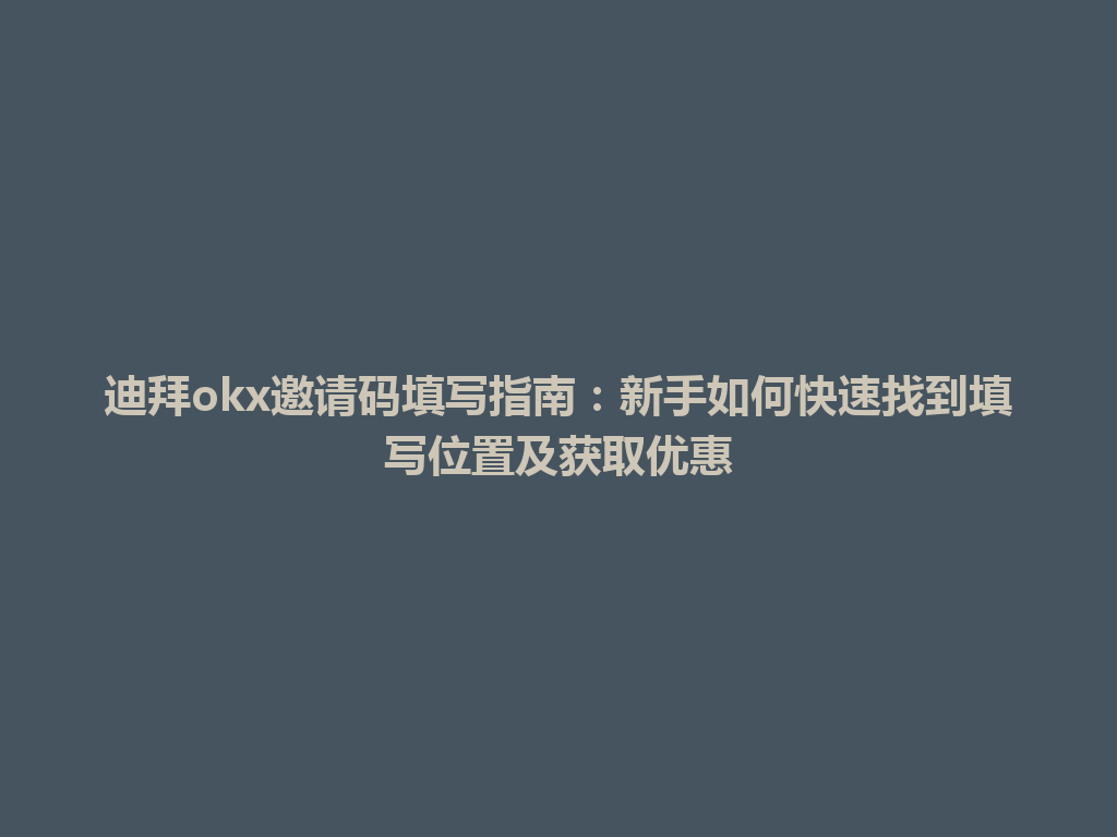 迪拜okx邀请码填写指南：新手如何快速找到填写位置及获取优惠