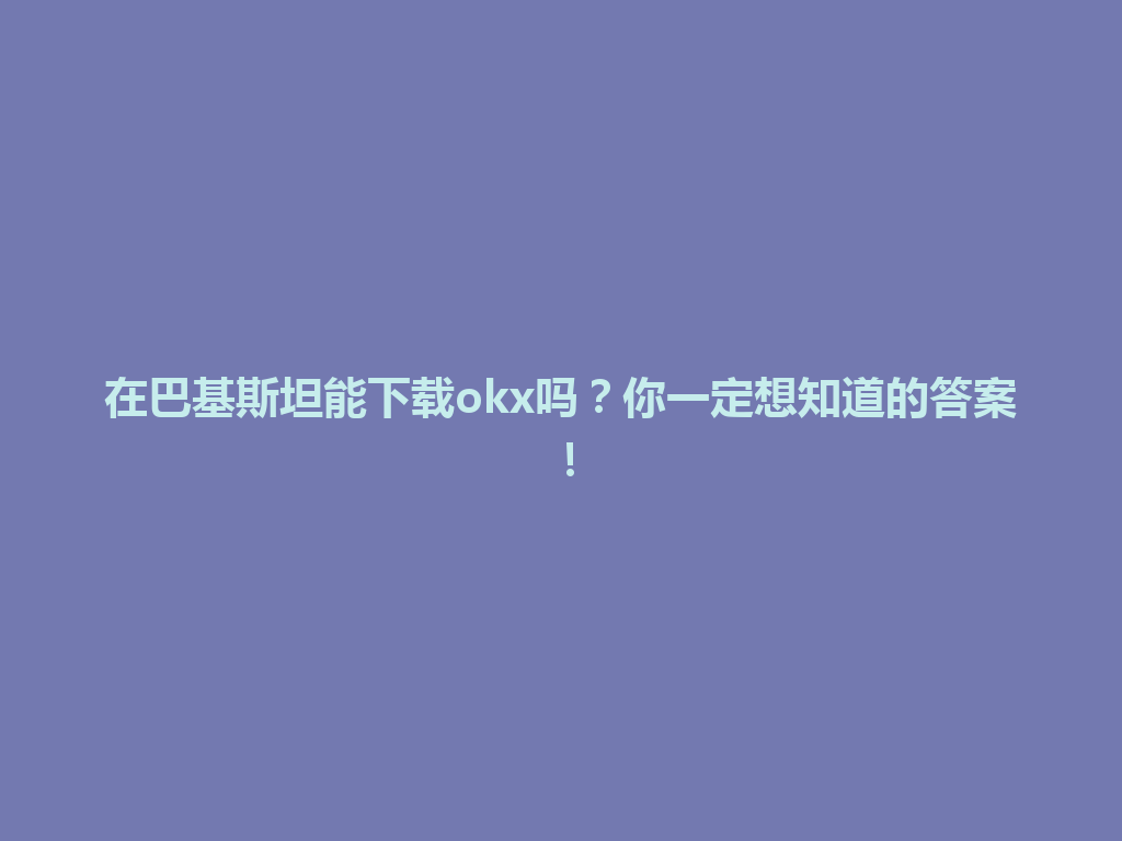 在巴基斯坦能下载okx吗？你一定想知道的答案！
