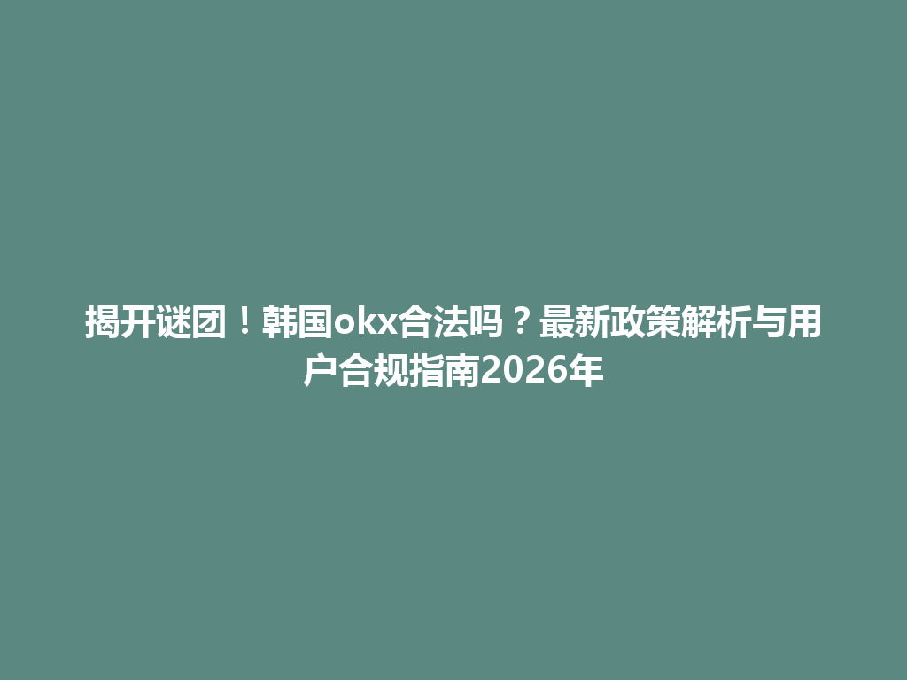 揭开谜团！韩国okx合法吗？最新政策解析与用户合规指南2026年