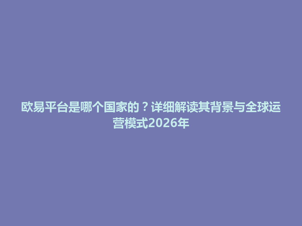 欧易平台是哪个国家的？详细解读其背景与全球运营模式2026年