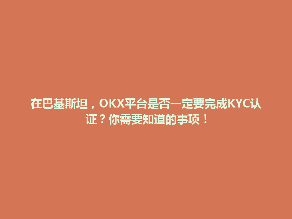 在巴基斯坦，OKX平台是否一定要完成KYC认证？你需要知道的事项！
