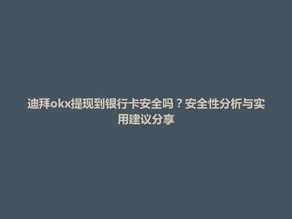 迪拜okx提现到银行卡安全吗？安全性分析与实用建议分享