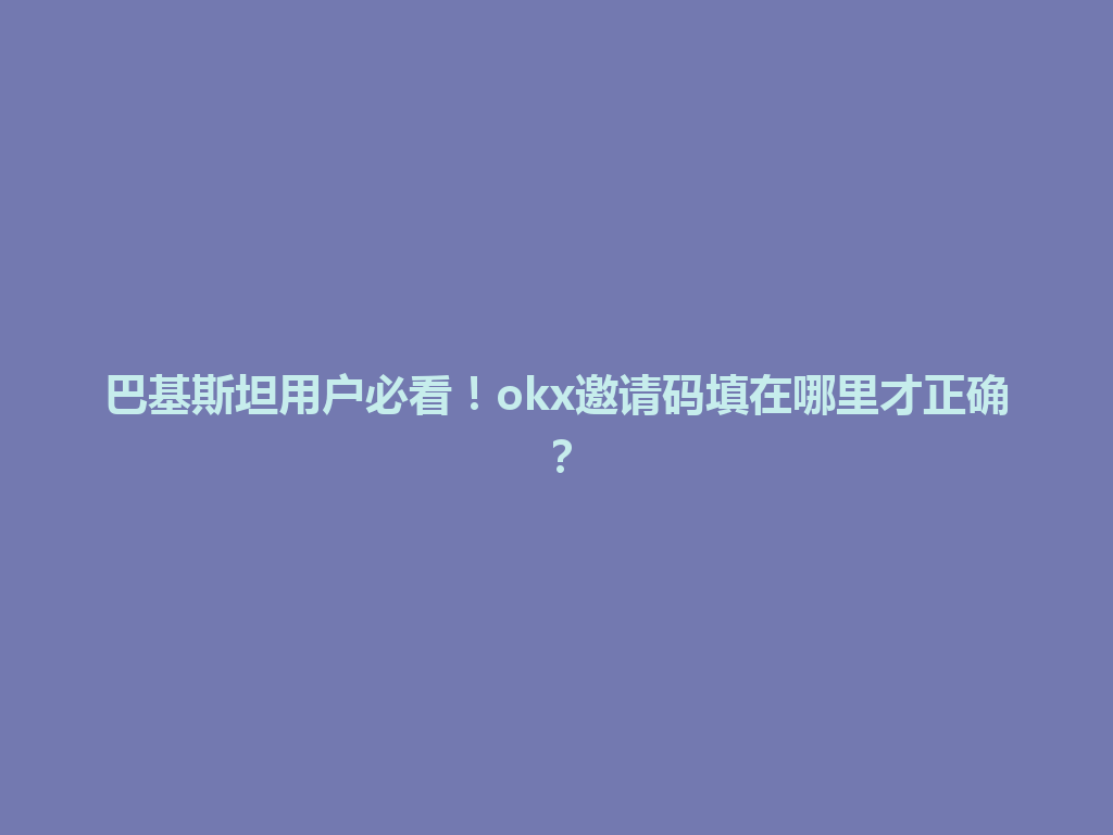 巴基斯坦用户必看！okx邀请码填在哪里才正确？