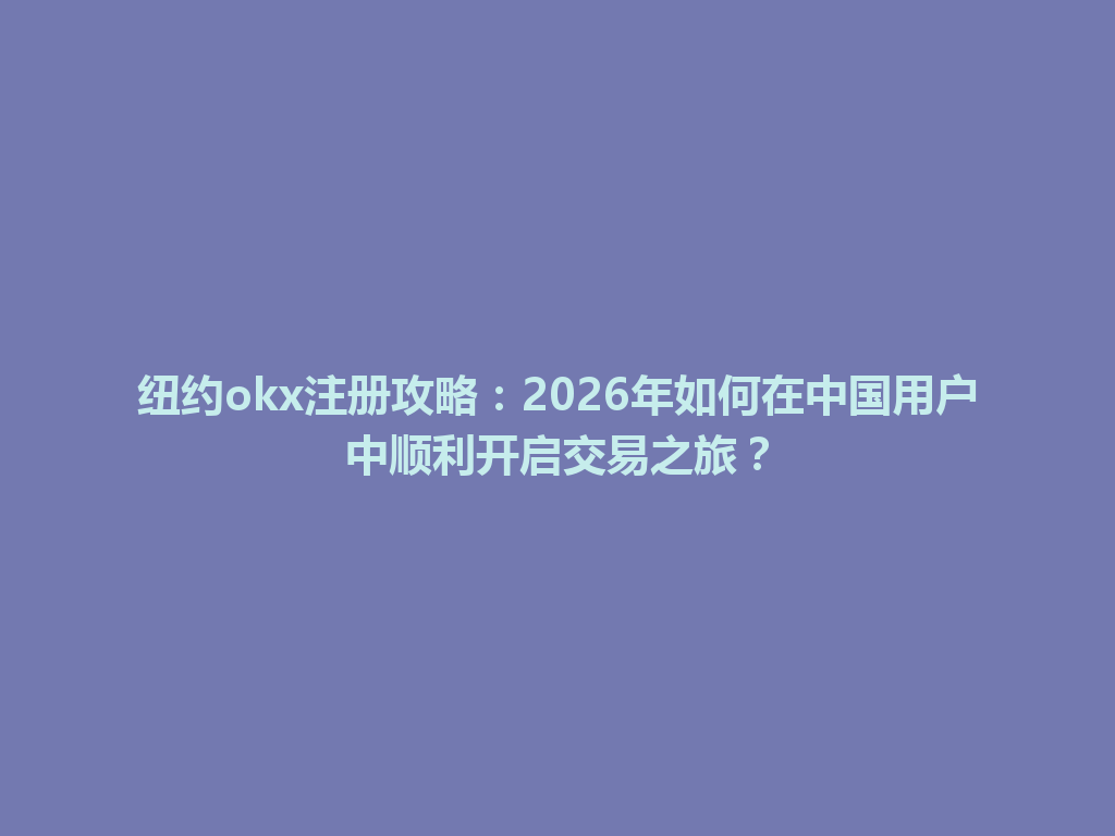 纽约okx注册攻略：2026年如何在中国用户中顺利开启交易之旅？
