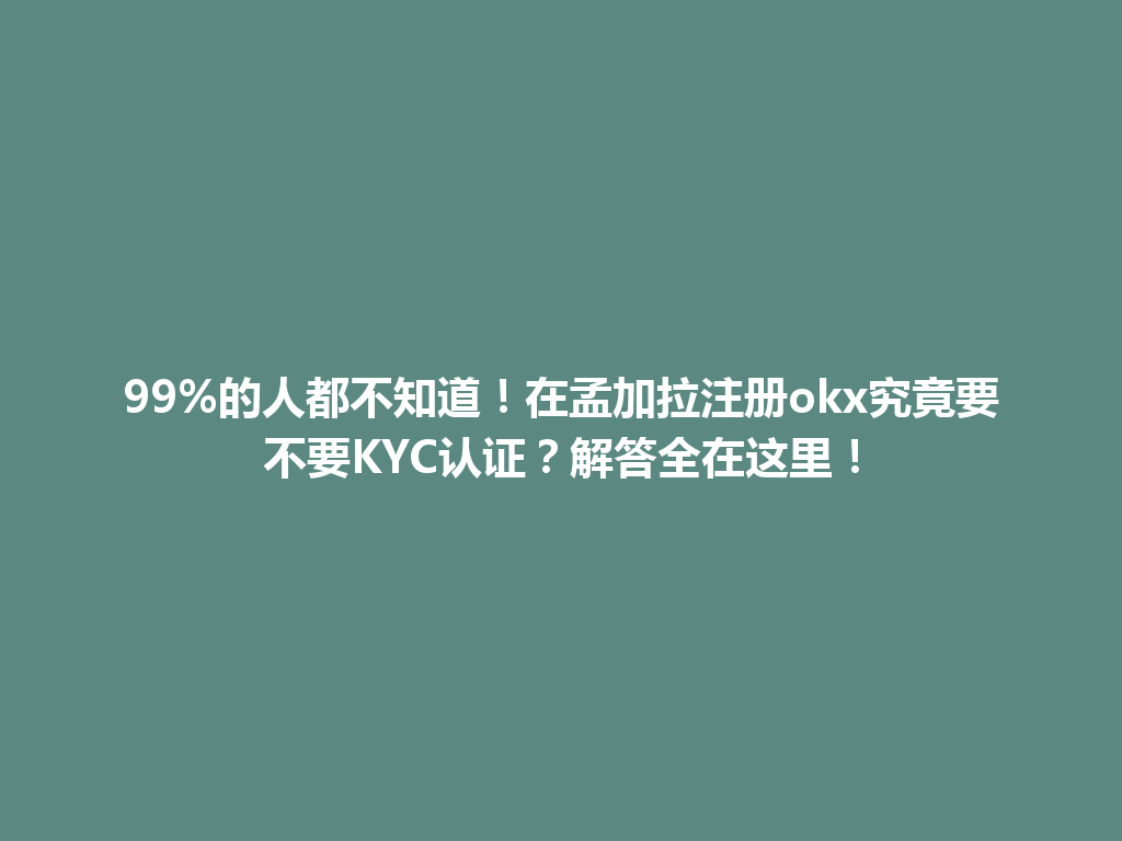 99%的人都不知道！在孟加拉注册okx究竟要不要KYC认证？解答全在这里！