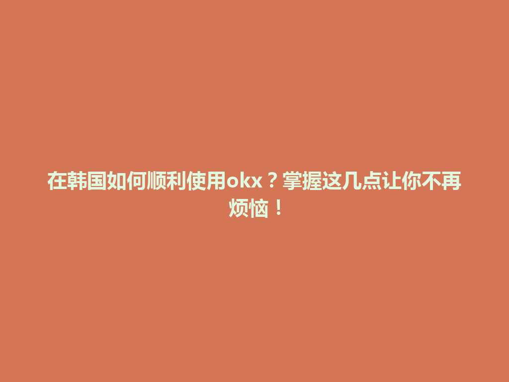 在韩国如何顺利使用okx？掌握这几点让你不再烦恼！