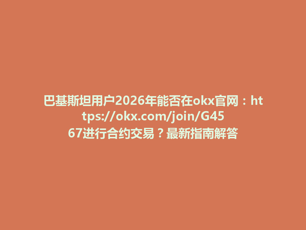 巴基斯坦用户2026年能否在okx官网：https://okx.com/join/G4567进行合约交易？最新指南解答